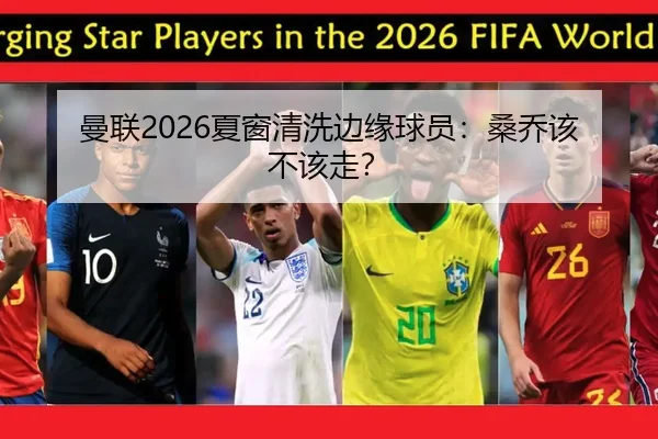 曼联2026夏窗清洗边缘球员：桑乔该不该走？