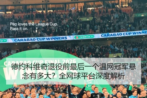 德约科维奇退役前最后一个温网冠军悬念有多大？全网球平台深度解析