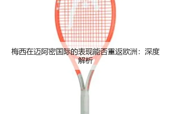 梅西在迈阿密国际的表现能否重返欧洲：深度解析