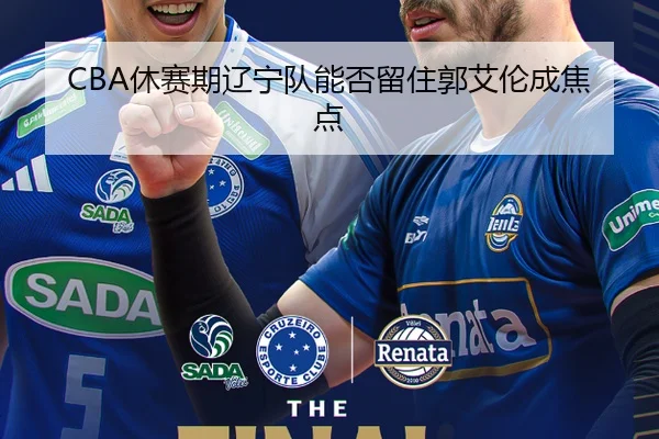 CBA休赛期辽宁队能否留住郭艾伦成焦点